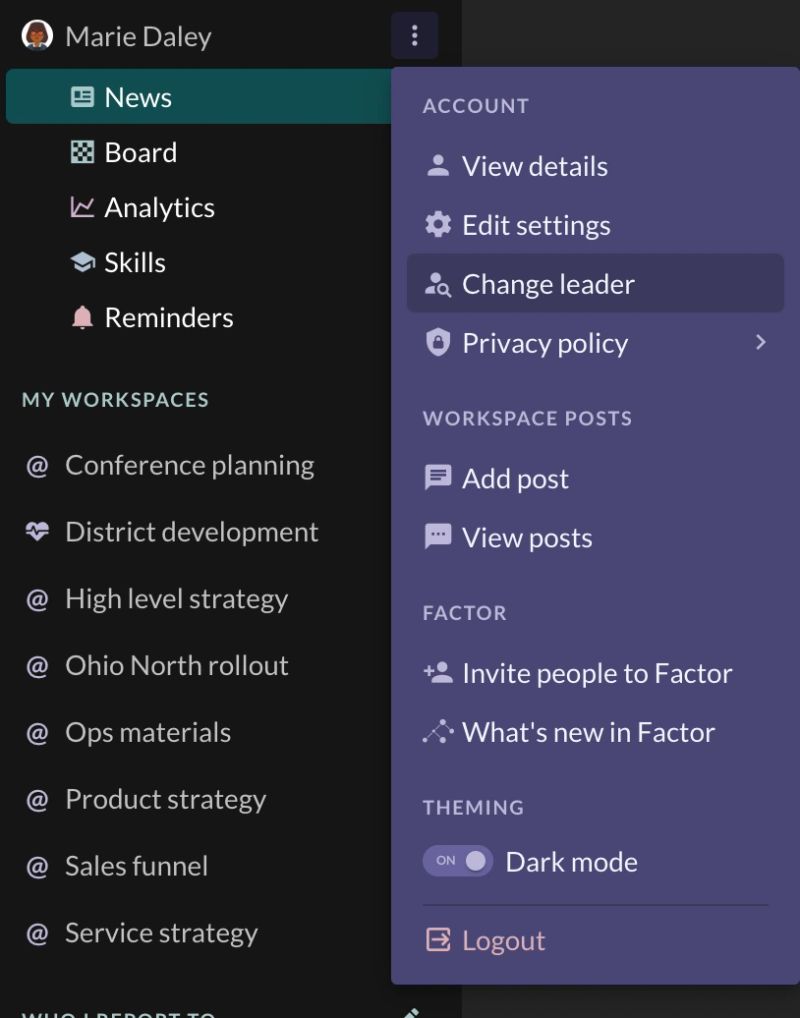 The account 3-dot menu opened beside "Marie Daley" at the top of the left side panel. Under an "ACCOUNT" heading it offers "View details", "Edit settings", "Change leader" (highlighted — the item this step needs) and "Privacy policy"; then "WORKSPACE POSTS" with "Add post" and "View posts"; "FACTOR" with "Invite people to Factor" and "What's new in Factor"; "THEMING" with a "Dark mode" toggle switched ON; and "Logout" in red at the foot. Reporting line is edited from the personal account menu, not from a workspace or a team page.