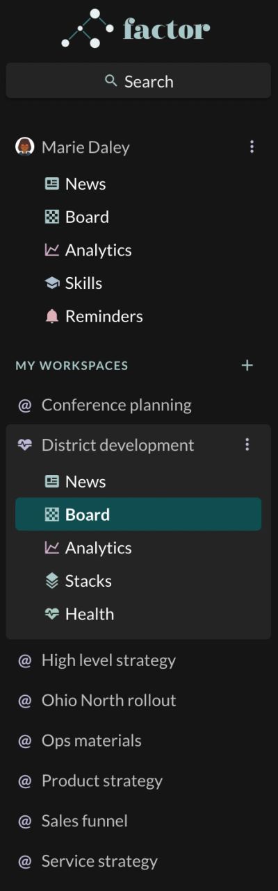 The whole Factor left side panel, top to bottom: logo, a "Search" field, then the signed-in person's own name "Marie Daley" with her personal apps — News, Board, Analytics, Skills, Reminders — and below a "MY WORKSPACES" heading an alphabetized list of team workspaces. "District development" is expanded to show its own app row — News, "Board" (selected and highlighted teal), Analytics, Stacks, Health — which is the point of the picture: a workspace offers the same apps as your name does, plus Health and Stacks, and navigation is always two clicks, workspace then app.